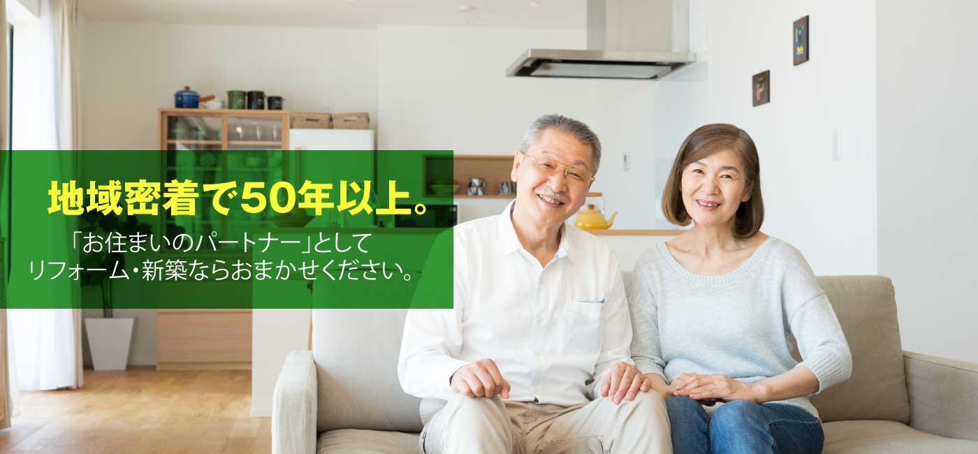 地域密着で約50年以上。「お住まいのパートナー」として リフォーム・新築ならおまかせください。